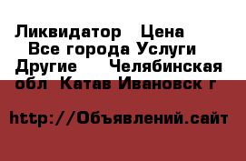 Ликвидатор › Цена ­ 1 - Все города Услуги » Другие   . Челябинская обл.,Катав-Ивановск г.